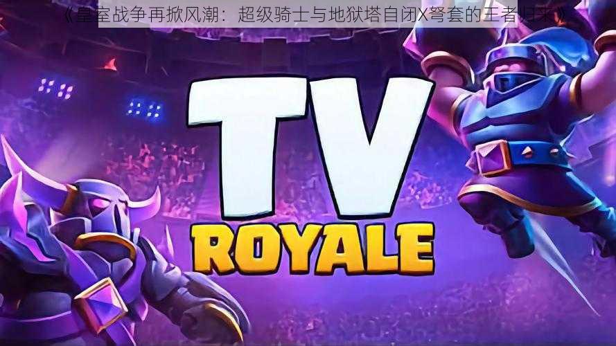 《皇室战争再掀风潮:超级骑士与地狱塔自闭X弩套的王者归来》