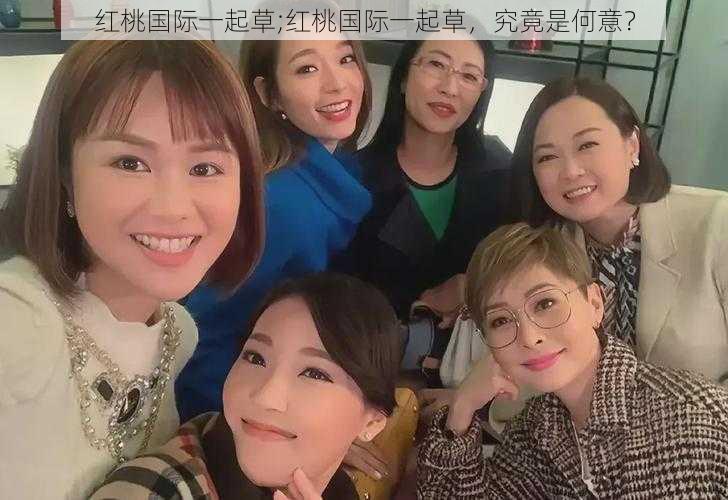 红桃国际一起草;红桃国际一起草,究竟是何意?