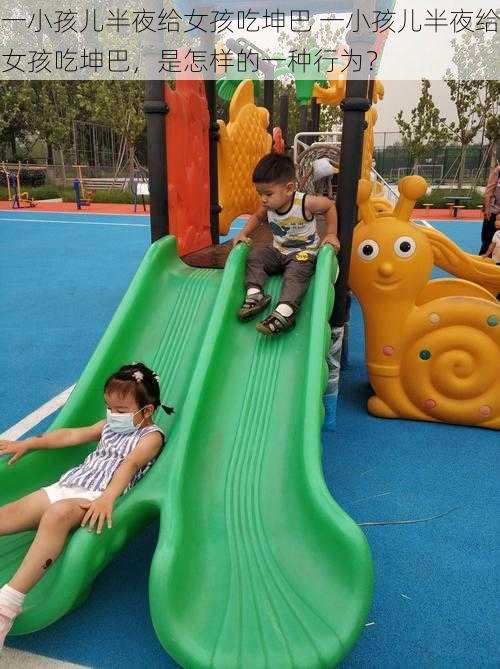 一小孩儿半夜给女孩吃坤巴 一小孩儿半夜给女孩吃坤巴,是怎样的一种行为?