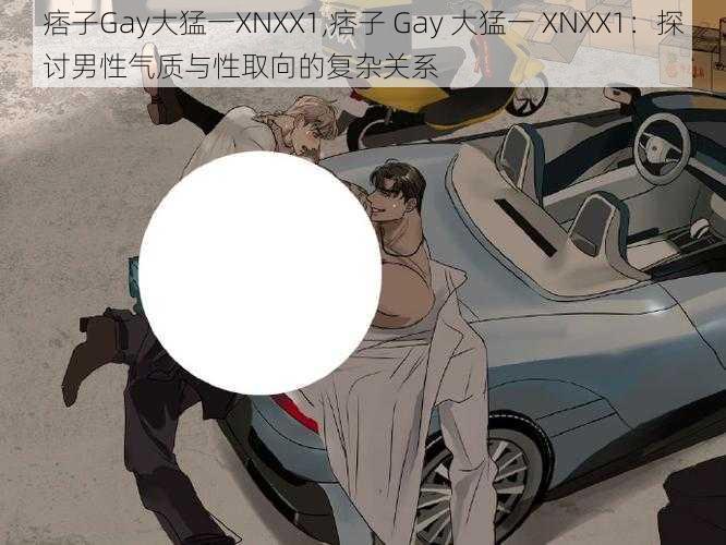 痞子Gay大猛一XNXX1,痞子 Gay 大猛一 XNXX1:探讨男性气质与性取向的复杂关系
