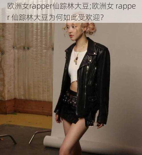 欧洲女rapper仙踪林大豆;欧洲女 rapper 仙踪林大豆为何如此受欢迎?