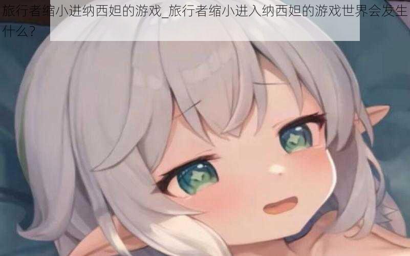 旅行者缩小进纳西妲的游戏_旅行者缩小进入纳西妲的游戏世界会发生什么?
