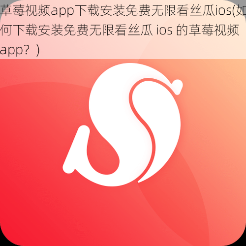 草莓视频app下载安装免费无限看丝瓜ios(如何下载安装免费无限看丝瓜 ios 的草莓视频 app?)