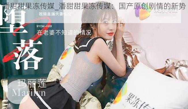 潘甜甜果冻传媒_潘甜甜果冻传媒:国产原创剧情的新势力