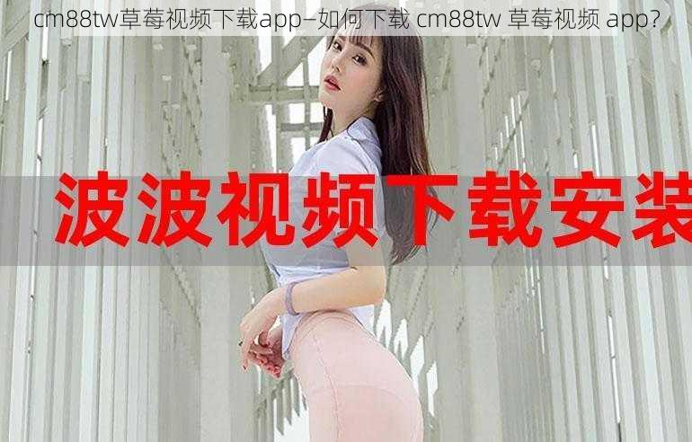 cm88tw草莓视频下载app—如何下载 cm88tw 草莓视频 app?