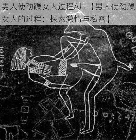 男人使劲躁女人过程A片【男人使劲躁女人的过程:探索激情与私密】