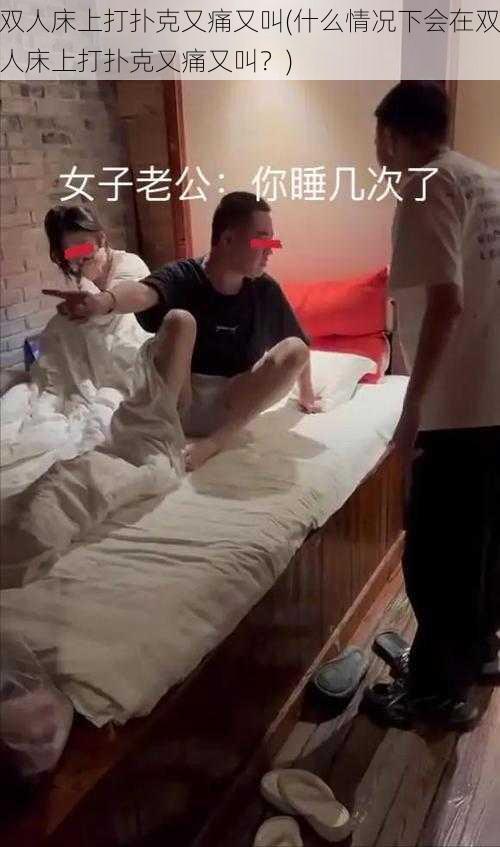 双人床上打扑克又痛又叫(什么情况下会在双人床上打扑克又痛又叫?)
