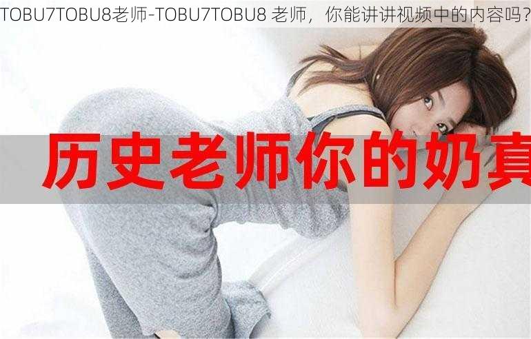 TOBU7TOBU8老师-TOBU7TOBU8 老师,你能讲讲视频中的内容吗?