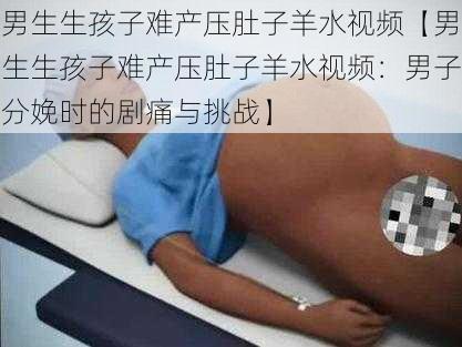 男生生孩子难产压肚子羊水视频【男生生孩子难产压肚子羊水视频:男子分娩时的剧痛与挑战】