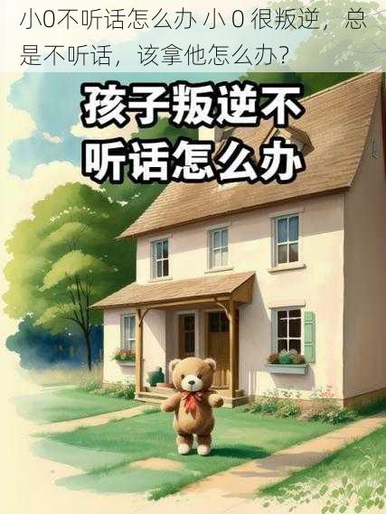 小0不听话怎么办 小 0 很叛逆,总是不听话,该拿他怎么办?