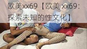 欧美xx69【欧美 xx69:探索未知的性文化】