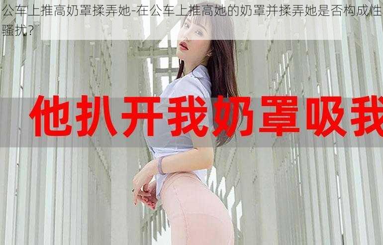 公车上推高奶罩揉弄她-在公车上推高她的奶罩并揉弄她是否构成性骚扰?
