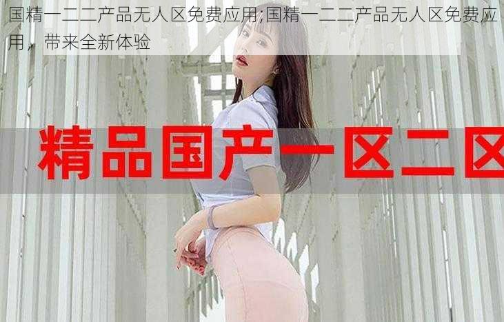国精一二二产品无人区免费应用;国精一二二产品无人区免费应用,带来全新体验