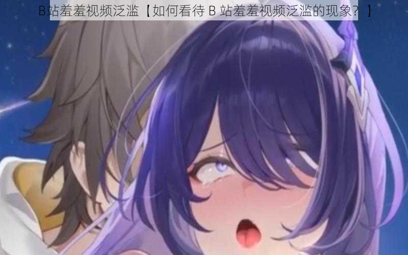 B站羞羞视频泛滥【如何看待 B 站羞羞视频泛滥的现象?】