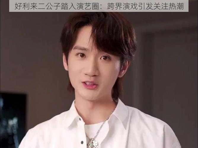 好利来二公子踏入演艺圈:跨界演戏引发关注热潮