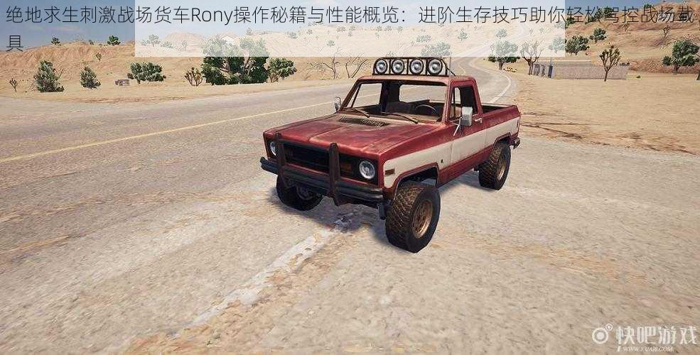 绝地求生刺激战场货车Rony操作秘籍与性能概览:进阶生存技巧助你轻松驾控战场载具