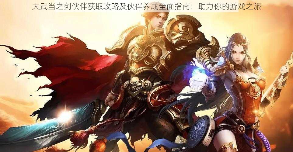 大武当之剑伙伴获取攻略及伙伴养成全面指南:助力你的游戏之旅