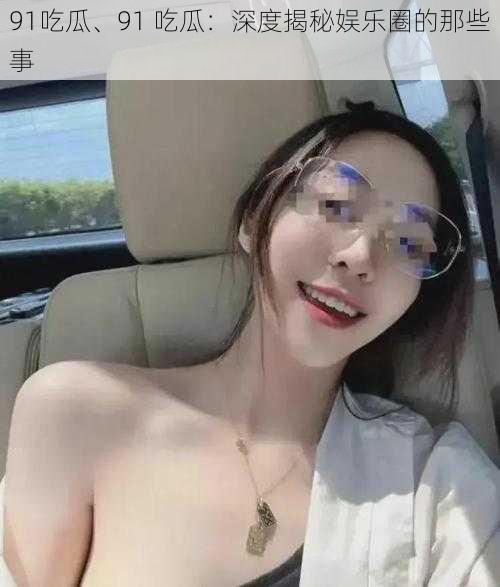 91吃瓜、91 吃瓜:深度揭秘娱乐圈的那些事