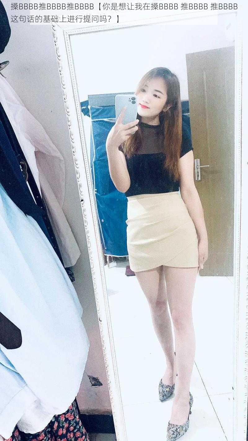 搡BBBB推BBBB推BBBB【你是想让我在搡BBBB 推BBBB 推BBBB这句话的基础上进行提问吗?】