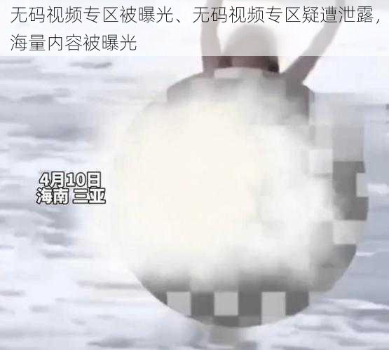 无码视频专区被曝光、无码视频专区疑遭泄露,海量内容被曝光