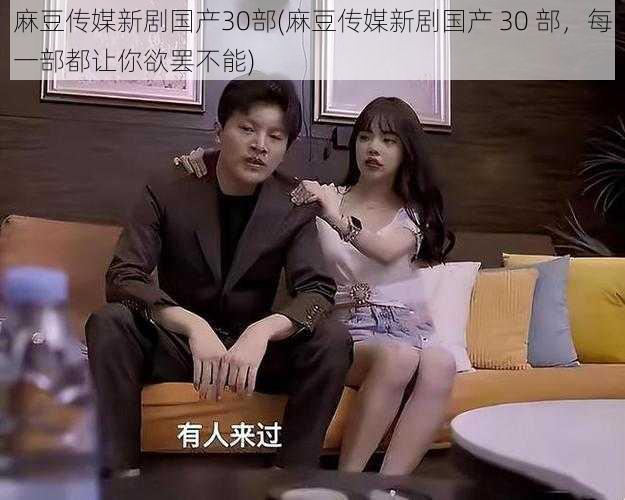 麻豆传媒新剧国产30部(麻豆传媒新剧国产 30 部,每一部都让你欲罢不能)