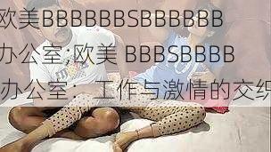 欧美BBBBBBSBBBBBB办公室;欧美 BBBSBBBB 办公室:工作与激情的交织