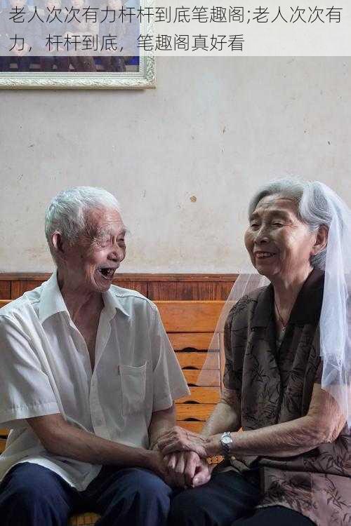 老人次次有力杆杆到底笔趣阁;老人次次有力,杆杆到底,笔趣阁真好看