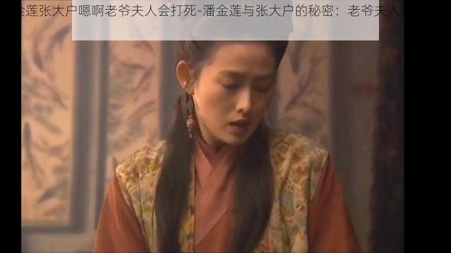 潘金莲张大户嗯啊老爷夫人会打死-潘金莲与张大户的秘密:老爷夫人是否会发现?