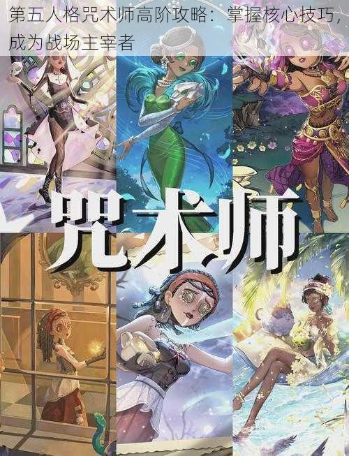 第五人格咒术师高阶攻略:掌握核心技巧,成为战场主宰者