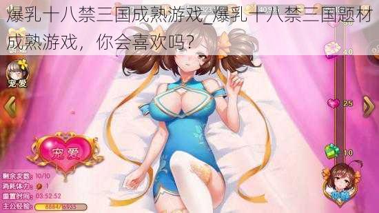 爆乳十八禁三国成熟游戏_爆乳十八禁三国题材成熟游戏,你会喜欢吗?