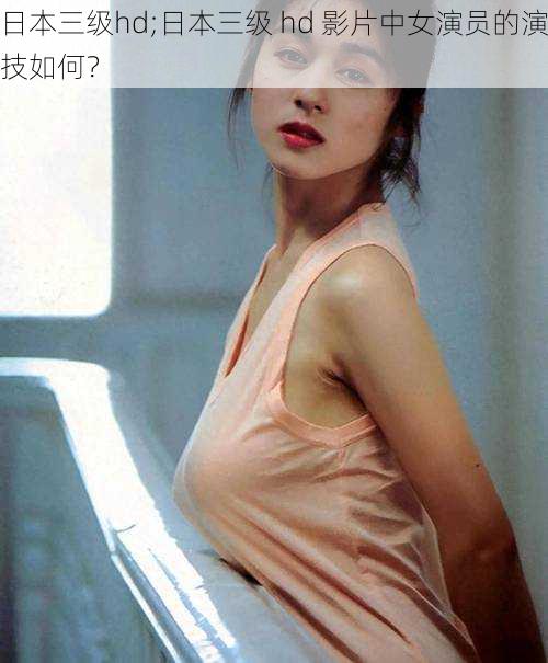 日本三级hd;日本三级 hd 影片中女演员的演技如何?