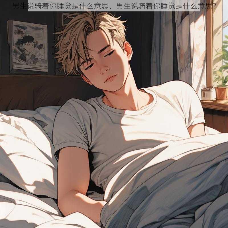 男生说骑着你睡觉是什么意思、男生说骑着你睡觉是什么意思?