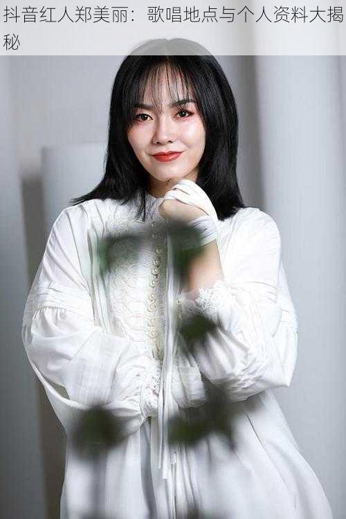 抖音红人郑美丽:歌唱地点与个人资料大揭秘