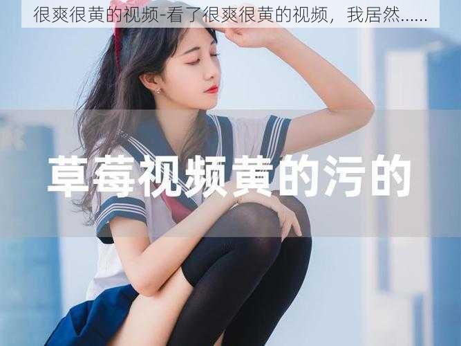很爽很黄的视频-看了很爽很黄的视频,我居然……