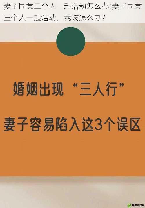 妻子同意三个人一起活动怎么办;妻子同意三个人一起活动,我该怎么办?