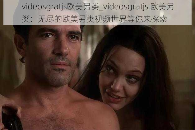 videosgratjs欧美另类_videosgratjs 欧美另类:无尽的欧美另类视频世界等你来探索