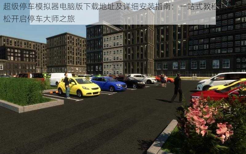 超级停车模拟器电脑版下载地址及详细安装指南:一站式教程助你轻松开启停车大师之旅