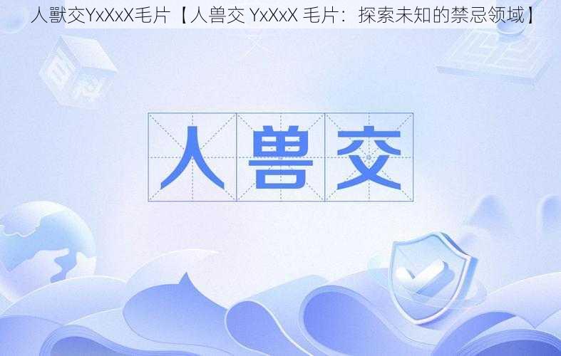 人獸交YxXxX毛片【人兽交 YxXxX 毛片:探索未知的禁忌领域】