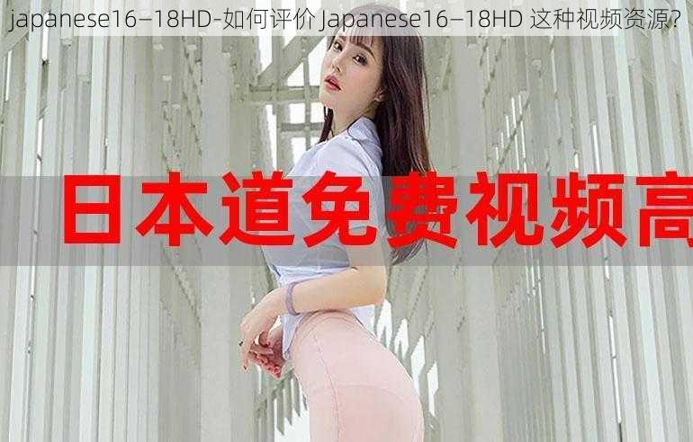 japanese16—18HD-如何评价 Japanese16—18HD 这种视频资源?