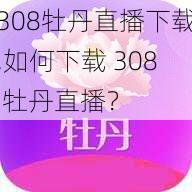 308牡丹直播下载,如何下载 308 牡丹直播?