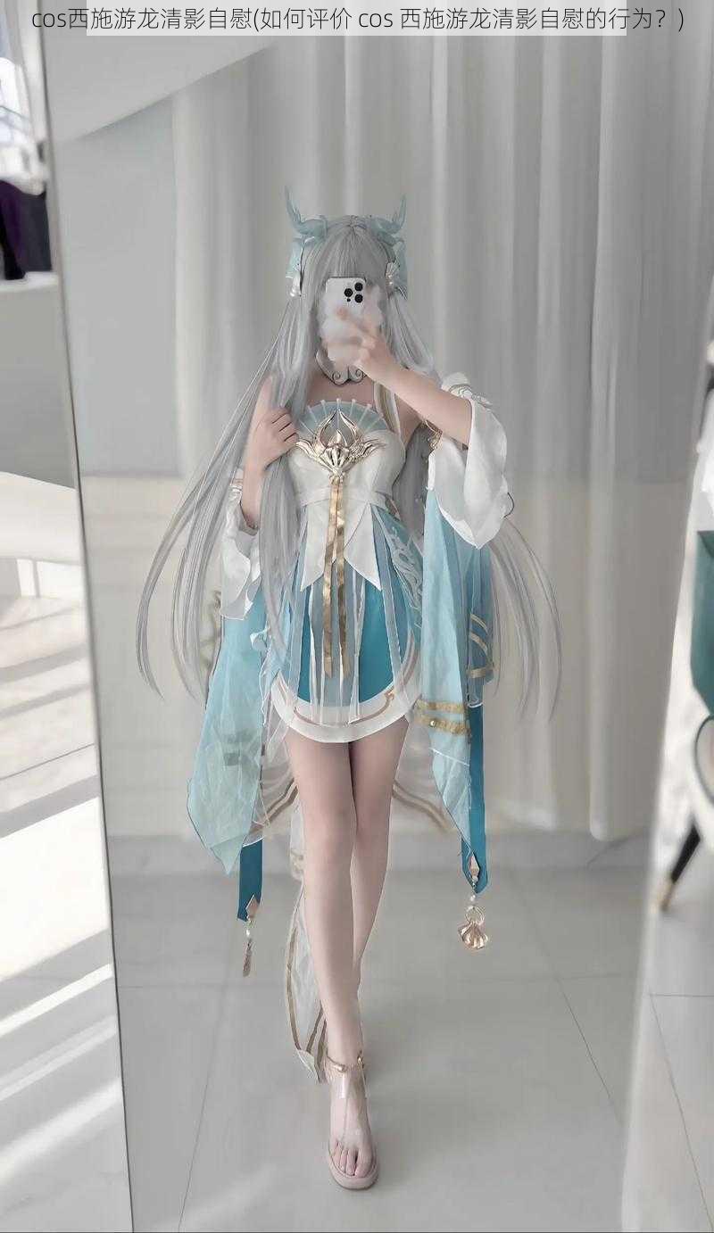 cos西施游龙清影自慰(如何评价 cos 西施游龙清影自慰的行为?)
