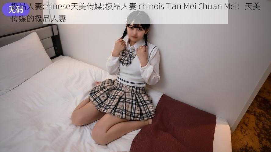 极品人妻chinese天美传媒;极品人妻 chinois Tian Mei Chuan Mei:天美传媒的极品人妻
