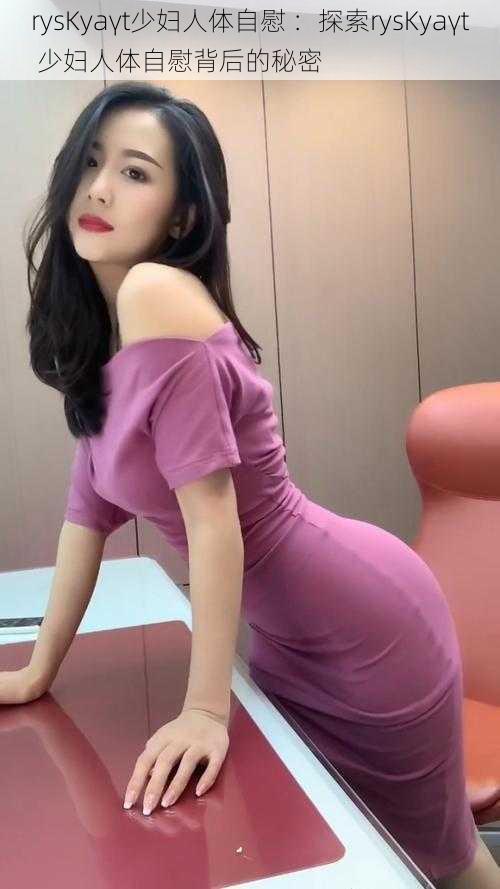 rysKyaγt少妇人体自慰 :探索rysKyaγt 少妇人体自慰背后的秘密
