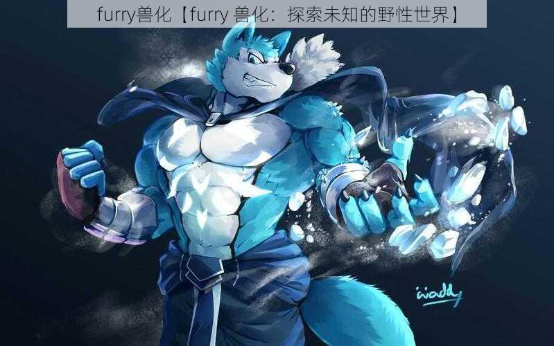 furry兽化【furry 兽化:探索未知的野性世界】