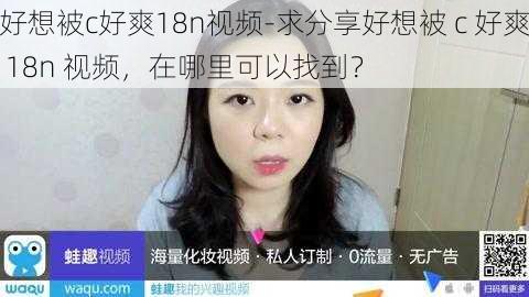 好想被c好爽18n视频-求分享好想被 c 好爽 18n 视频,在哪里可以找到?