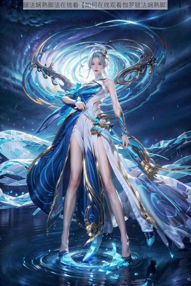 伽罗腿法娴熟脚法在线看【如何在线观看伽罗腿法娴熟脚法?】