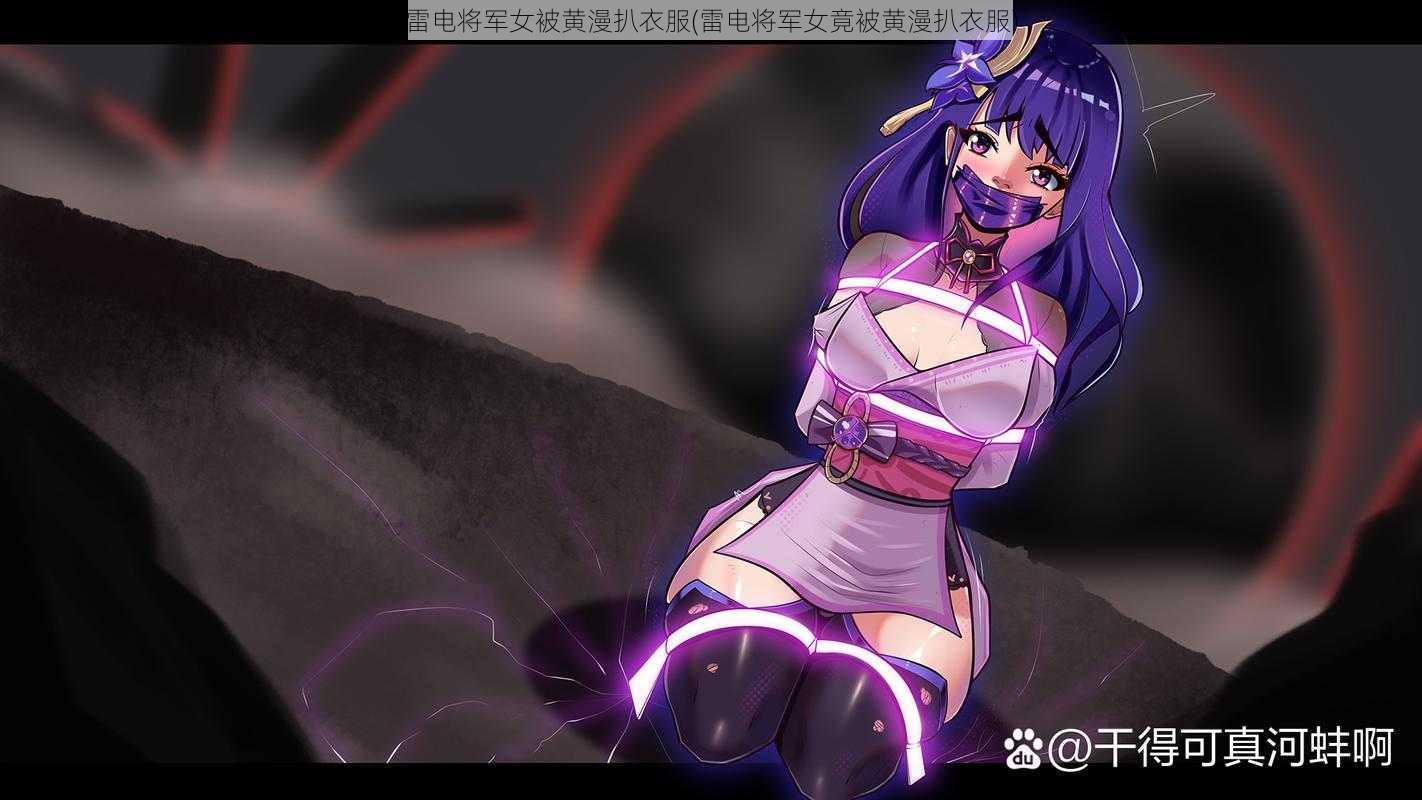 雷电将军女被黄漫扒衣服(雷电将军女竟被黄漫扒衣服)