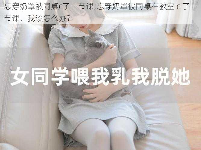 忘穿奶罩被同桌c了一节课;忘穿奶罩被同桌在教室 c 了一节课,我该怎么办?
