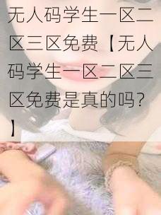 无人码学生一区二区三区免费【无人码学生一区二区三区免费是真的吗?】