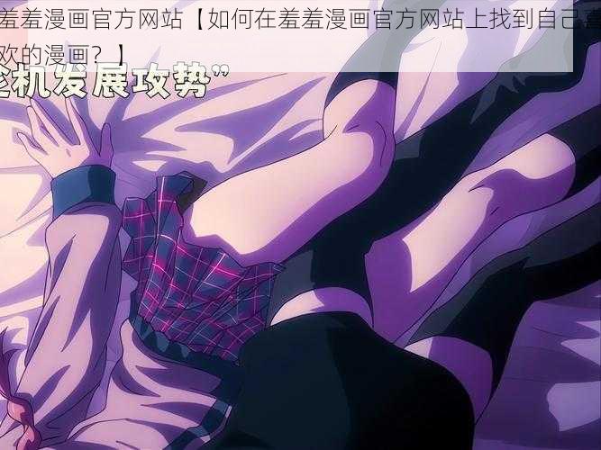 羞羞漫画官方网站【如何在羞羞漫画官方网站上找到自己喜欢的漫画?】